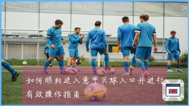 如何顺利进入意甲买球入口并进行有效操作指南