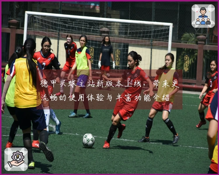 德甲买球主站新版本上线，带来更流畅的使用体验与丰富功能介绍