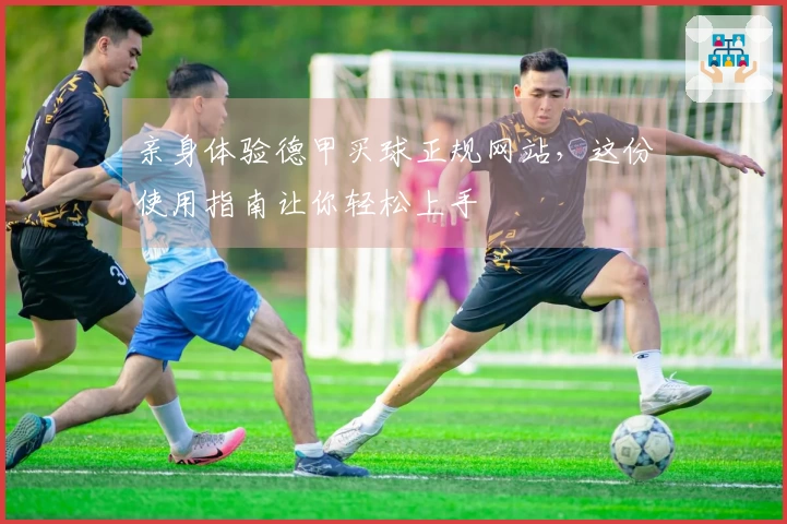 亲身体验德甲买球正规网站，这份使用指南让你轻松上手