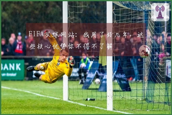 FIFA买球网站：我用了好几年，这些核心优势你不得不了解