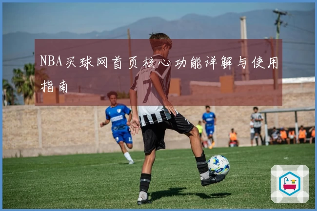 NBA买球网首页核心功能详解与使用指南