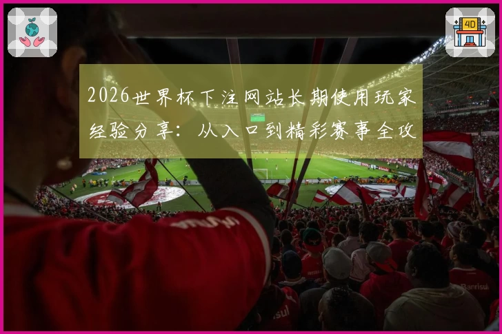 2026世界杯下注网站长期使用玩家经验分享：从入口到精彩赛事全攻略