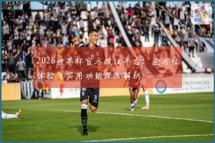 2026世界杯官方投注平台：全方位体验与实用功能深度解析