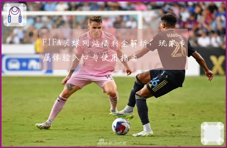 FIFA买球网站福利全解析，玩家专属体验入口与使用指南
